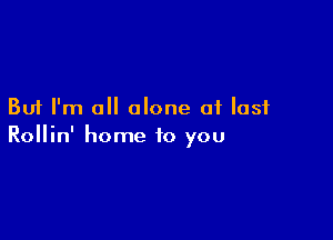 But I'm all alone at last

Rollin' home to you