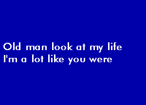 Old man look of my life

I'm a lot like you were