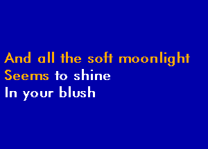 And all the 50H moonlight

Seems to shine
In your blush