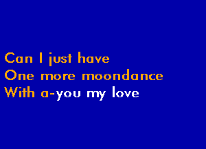 Can I iust hove

One more moondonce
With o-you my love