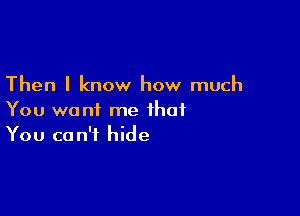 Then I know how much

You want me that
You can't hide