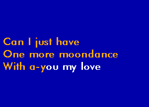 Can I iust hove

One more moondonce
With o-you my love