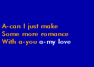 A-can I just make

Some more romance
With o-you a-my love