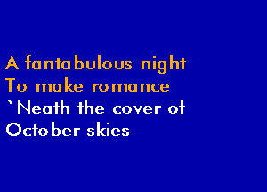 A fanfobulous night
To make romance

Neath the cover of
ch0 her skies