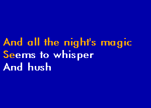 And all the nighfs magic

Seems to whis per

And hush