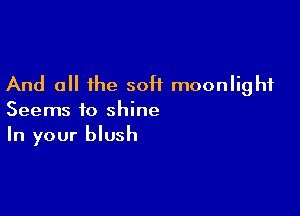 And all the 50H moonlight

Seems to shine
In your blush