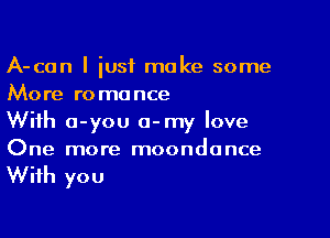 A-can I just make some
More romance

With o-you o-my love
One more moondonce

With you