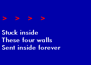 Stuck inside

These four walls
Sent inside forever