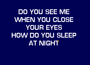 DO YOU SEE ME
WHEN YOU CLOSE
YOUR EYES
HOW DO YOU SLEEP
AT NIGHT