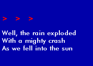 Well, the rain exploded
With a mighty crash
As we fell into the sun
