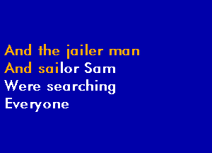 And the jailer man
And sailor Sam

Were searching
Eve ryone