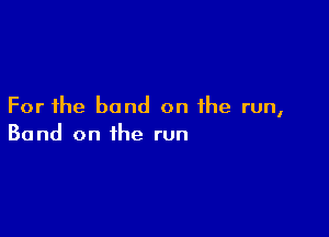 For the band on the run,

Band on the run