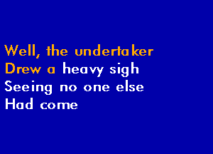 Well, the undertaker
Drew 0 heavy sigh

Seeing no one else
Had come