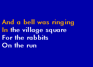 And a bell was ringing
In the village square

For the rabbits
On the run