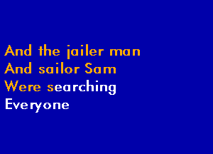 And the jailer man
And sailor Sam

Were searching
Eve ryone