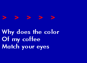Why does the color
Of my coffee
Match your eyes