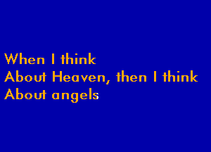 When I think

About Heaven, then I think
About angels