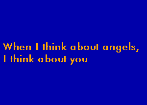 When I think about angels,

I think about you