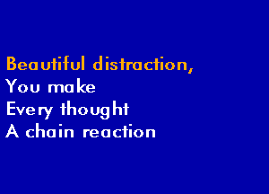 Beautiful distraction,
You ma ke

Every thought
A chain reaction