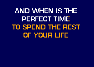 AND WHEN IS THE
PERFECT TIME
TO SPEND THE REST
OF YOUR LIFE