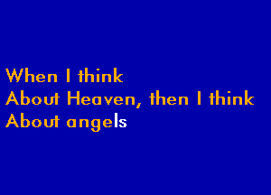 When I think

About Heaven, then I think
About angels