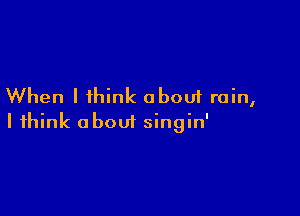When I think about rain,

I think about singin'