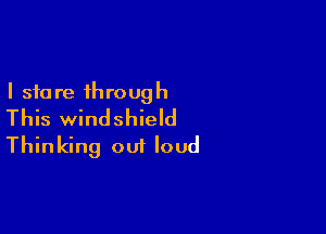 I sfa re through

This windshield
Thinking out loud