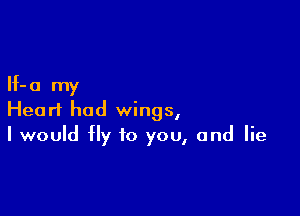 If- a my

Heart had wings,
I would fly to you, and lie