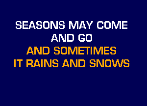 SEASONS MAY COME
AND GO
AND SOMETIMES
IT RAINS AND SNOWS