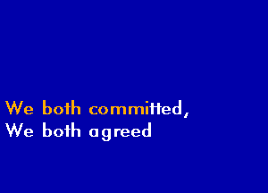 We both committed,
We both agreed