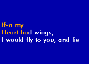 If- a my

Heart had wings,
I would fly to you, and lie