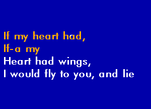 If my heart had,
If-a my

Heart had wings,
I would fly to you, and lie