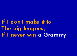If I don't make if to

The big leagues,
If I never win a Grammy