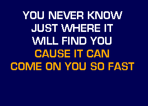 YOU NEVER KNOW
JUST WHERE IT
WILL FIND YOU

CAUSE IT CAN
COME ON YOU SO FAST