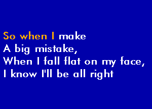 So when I make
A big mistake,

When I fall Hat on my face,
I know I'll be all right