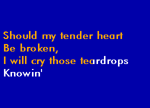 Should my fender heart
Be broken,

I will cry those teardrops
Knowin'