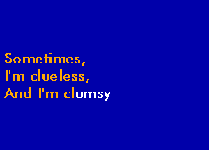 Sometimes,

I'm clueless,
And I'm clumsy