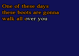 One of these days
these boots are gonna
walk all over you