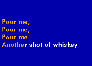 Pour me,
Pour me,

Pour me
Another shot of whis key