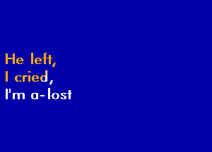 He left,

I cried,
I'm a- lost