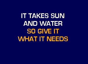 IT TAKES SUN
AND WATER
SO GIVE IT

WHAT IT NEEDS