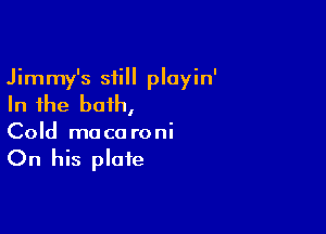 Jimmy's still playin'

In the bath,

Cold ma co roni

On his plate