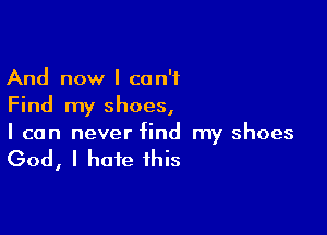 And now I can't
Find my shoes,

I can never find my shoes

God, I hate this