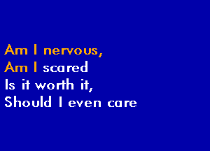 Am I nervous,
Am I scored

Is it worth it,
Should I even care