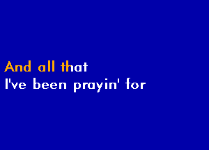 And all that

I've been prayin' for