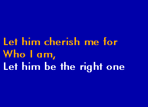Let him cherish me for

Who I am,
Let him be the right one