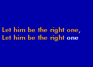 Let him be the right one,

Let him be the right one