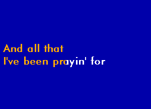 And all that

I've been prayin' for