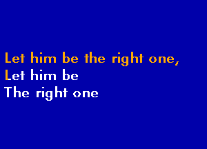 Let him be the right one,

Let him be
The right one
