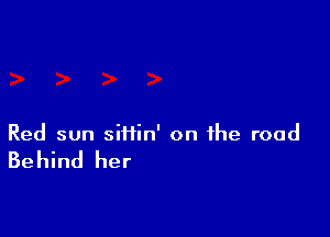 Red sun siifin' on the road

Behind her